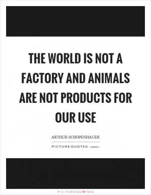 The world is not a factory and animals are not products for our use Picture Quote #1