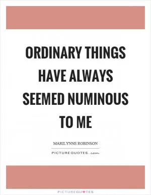 Ordinary things have always seemed numinous to me Picture Quote #1