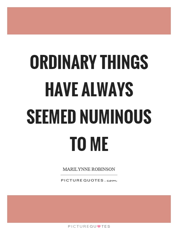 Ordinary things have always seemed numinous to me Picture Quote #1