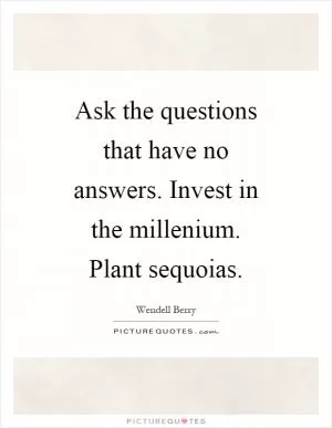 Ask the questions that have no answers. Invest in the millenium. Plant sequoias Picture Quote #1