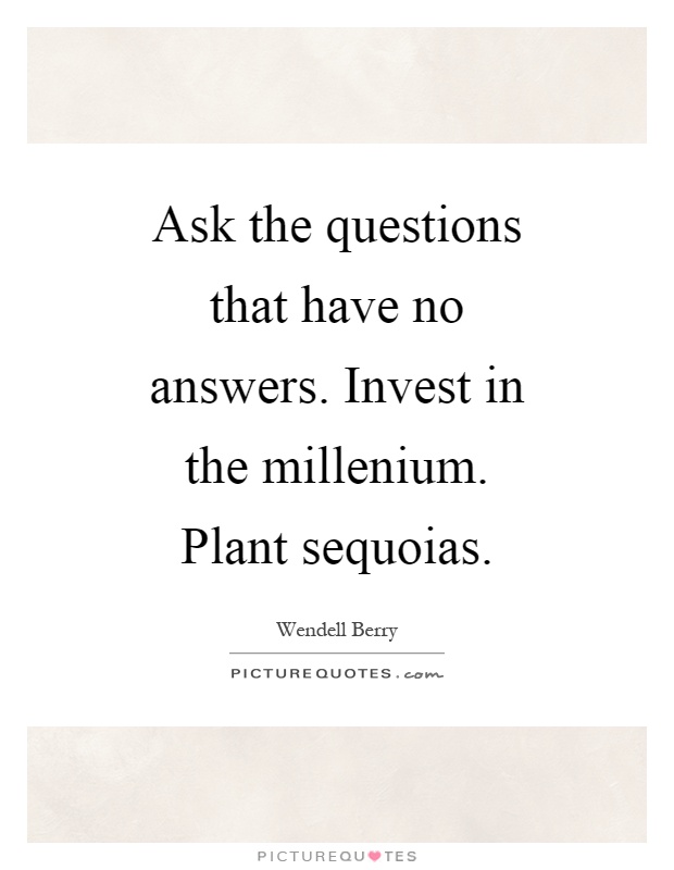 Ask the questions that have no answers. Invest in the millenium. Plant sequoias Picture Quote #1