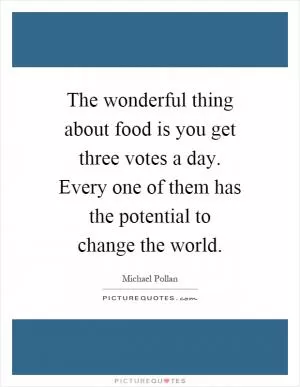 The wonderful thing about food is you get three votes a day. Every one of them has the potential to change the world Picture Quote #1