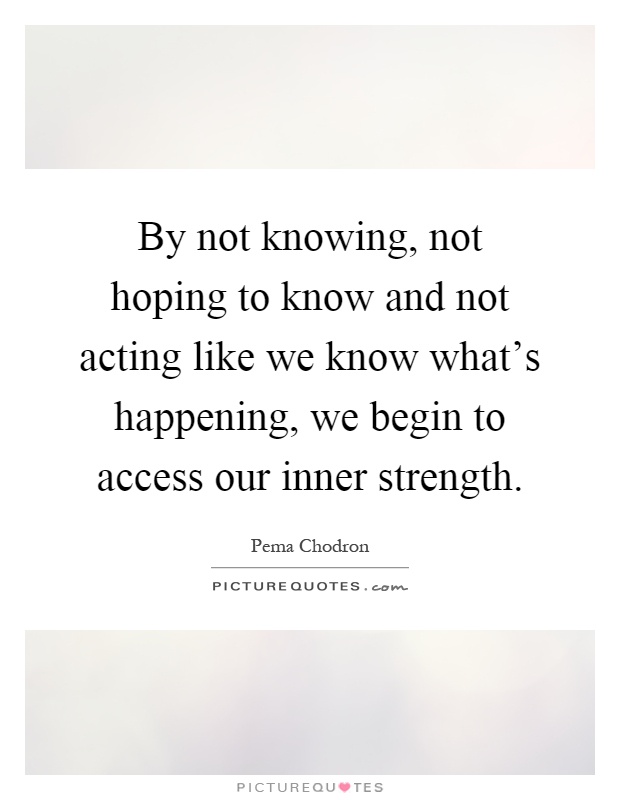 By not knowing, not hoping to know and not acting like we know what's happening, we begin to access our inner strength Picture Quote #1