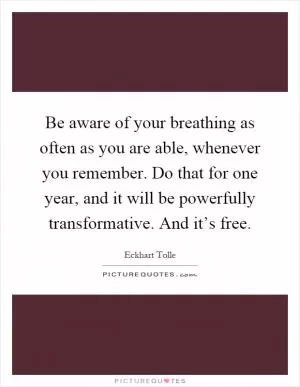 Be aware of your breathing as often as you are able, whenever you remember. Do that for one year, and it will be powerfully transformative. And it’s free Picture Quote #1