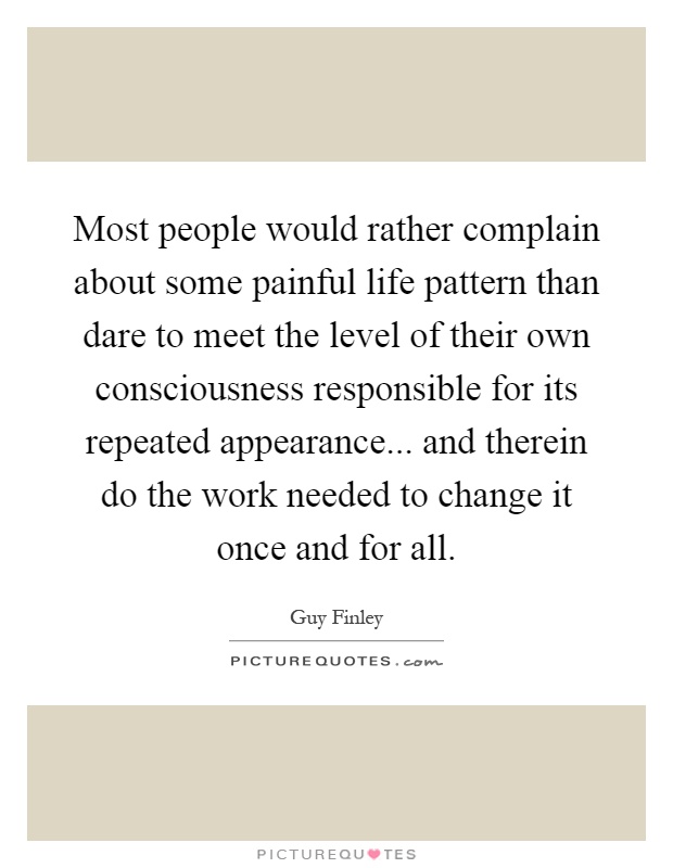 Most people would rather complain about some painful life pattern than dare to meet the level of their own consciousness responsible for its repeated appearance... and therein do the work needed to change it once and for all Picture Quote #1