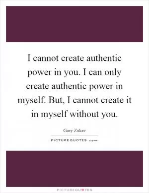 I cannot create authentic power in you. I can only create authentic power in myself. But, I cannot create it in myself without you Picture Quote #1