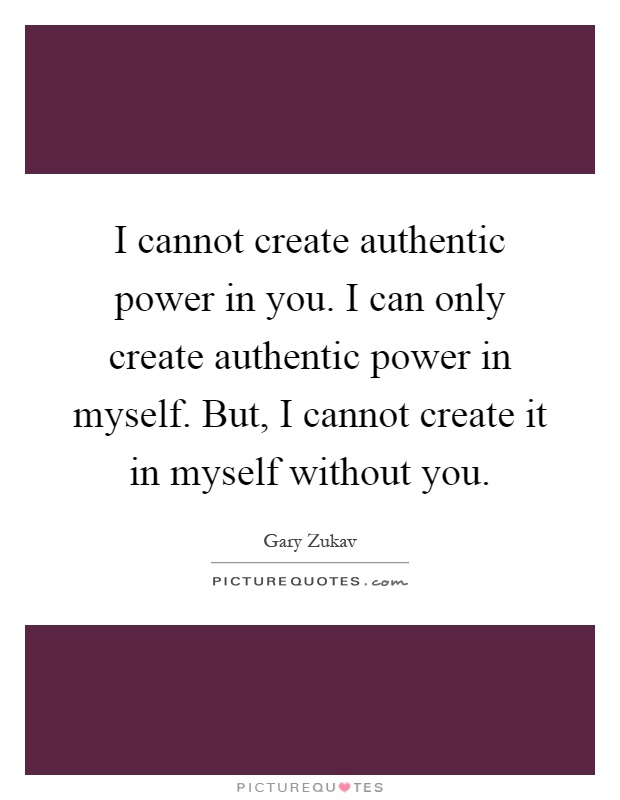 I cannot create authentic power in you. I can only create authentic power in myself. But, I cannot create it in myself without you Picture Quote #1