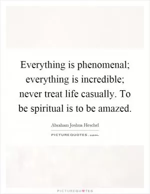 Everything is phenomenal; everything is incredible; never treat life casually. To be spiritual is to be amazed Picture Quote #1