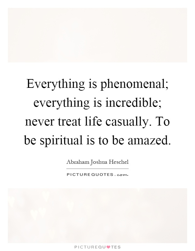 Everything is phenomenal; everything is incredible; never treat life casually. To be spiritual is to be amazed Picture Quote #1