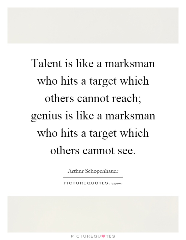 Talent is like a marksman who hits a target which others cannot reach; genius is like a marksman who hits a target which others cannot see Picture Quote #1