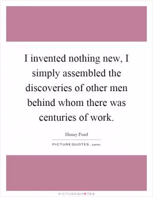 I invented nothing new, I simply assembled the discoveries of other men behind whom there was centuries of work Picture Quote #1