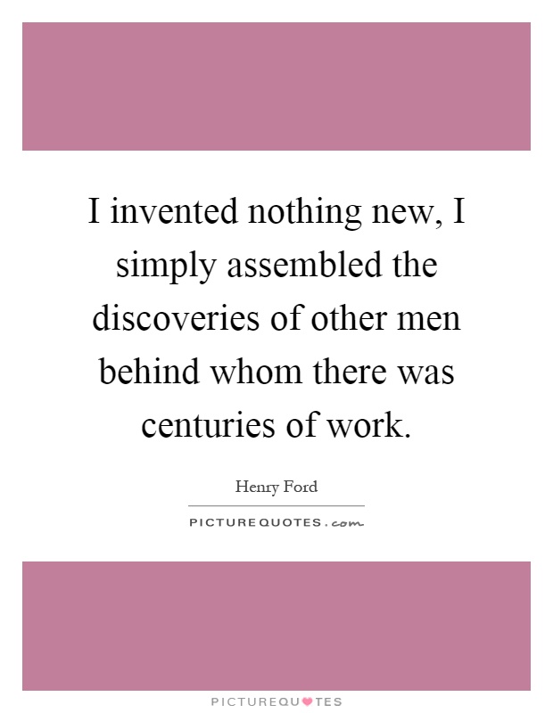 I invented nothing new, I simply assembled the discoveries of other men behind whom there was centuries of work Picture Quote #1
