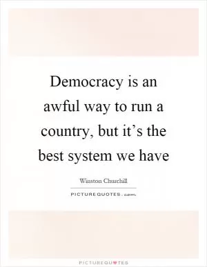 Democracy is an awful way to run a country, but it’s the best system we have Picture Quote #1