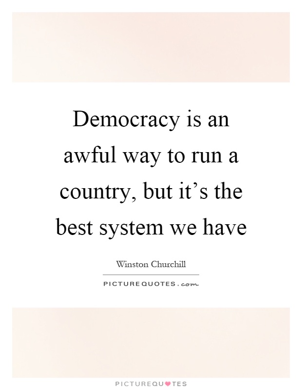 Democracy is an awful way to run a country, but it's the best system we have Picture Quote #1