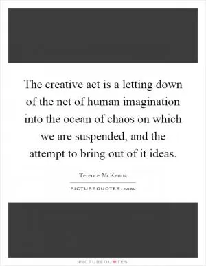 The creative act is a letting down of the net of human imagination into the ocean of chaos on which we are suspended, and the attempt to bring out of it ideas Picture Quote #1