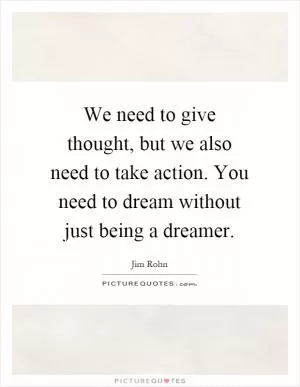 We need to give thought, but we also need to take action. You need to dream without just being a dreamer Picture Quote #1