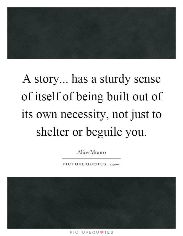 A story... has a sturdy sense of itself of being built out of its own necessity, not just to shelter or beguile you Picture Quote #1