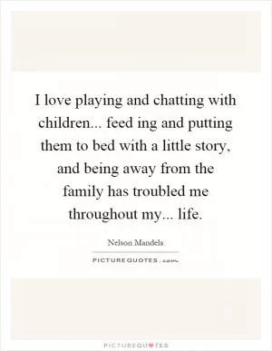 I love playing and chatting with children... feed ing and putting them to bed with a little story, and being away from the family has troubled me throughout my... life Picture Quote #1