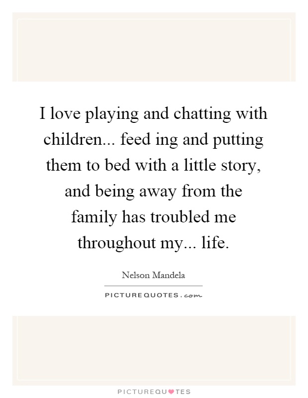 I love playing and chatting with children... feed ing and putting them to bed with a little story, and being away from the family has troubled me throughout my... life Picture Quote #1