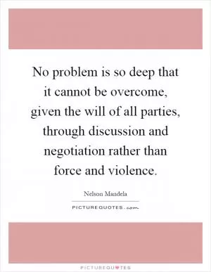 No problem is so deep that it cannot be overcome, given the will of all parties, through discussion and negotiation rather than force and violence Picture Quote #1