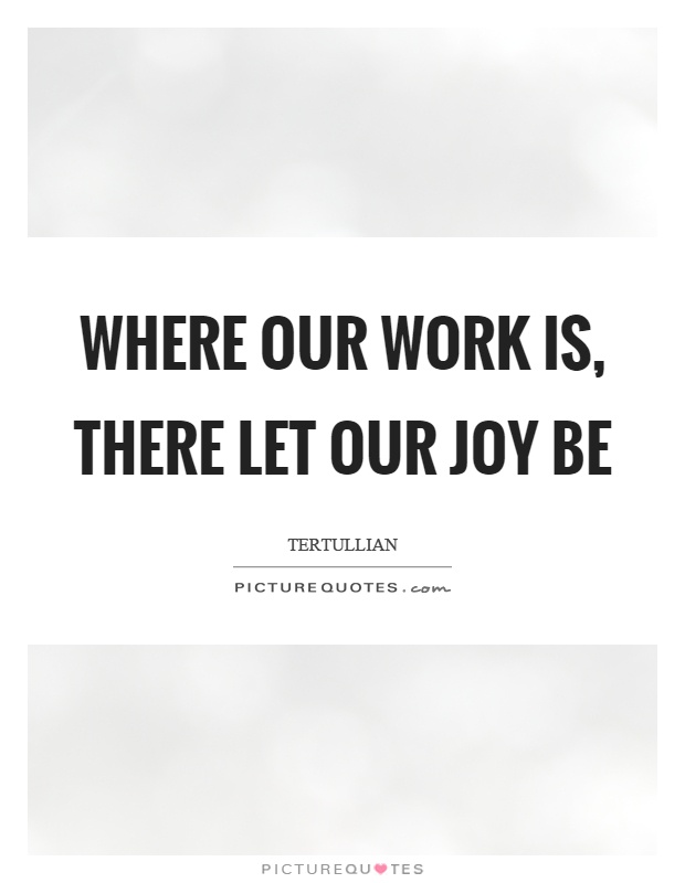 Where our work is, there let our joy be Picture Quote #1