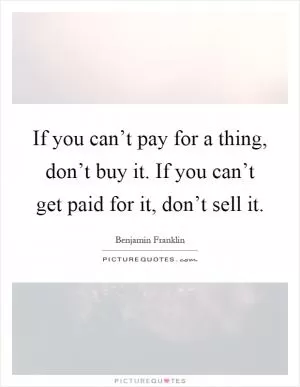 If you can’t pay for a thing, don’t buy it. If you can’t get paid for it, don’t sell it Picture Quote #1