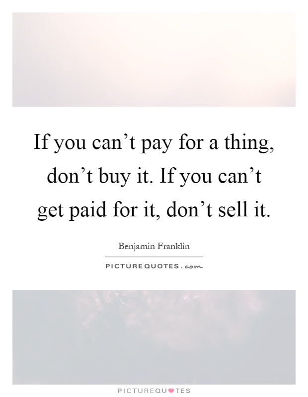 If you can't pay for a thing, don't buy it. If you can't get paid for it, don't sell it Picture Quote #1