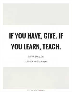 If you have, give. If you learn, teach Picture Quote #1