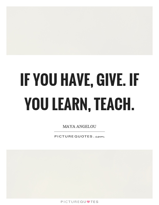 If you have, give. If you learn, teach Picture Quote #1