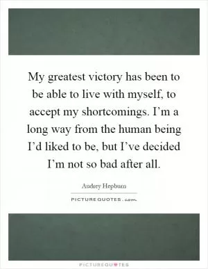 My greatest victory has been to be able to live with myself, to accept my shortcomings. I’m a long way from the human being I’d liked to be, but I’ve decided I’m not so bad after all Picture Quote #1