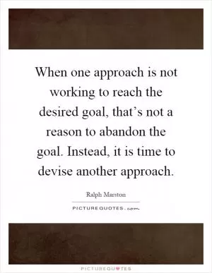 When one approach is not working to reach the desired goal, that’s not a reason to abandon the goal. Instead, it is time to devise another approach Picture Quote #1
