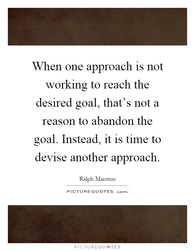 When one approach is not working to reach the desired goal, that's not a reason to abandon the goal. Instead, it is time to devise another approach Picture Quote #1