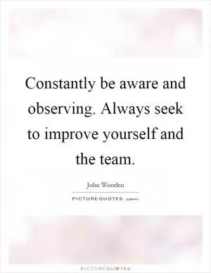 Constantly be aware and observing. Always seek to improve yourself and the team Picture Quote #1