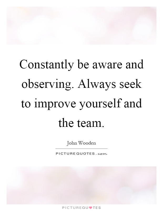 Constantly be aware and observing. Always seek to improve yourself and the team Picture Quote #1
