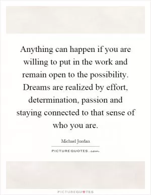 Anything can happen if you are willing to put in the work and remain open to the possibility. Dreams are realized by effort, determination, passion and staying connected to that sense of who you are Picture Quote #1