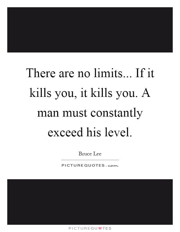 There are no limits... If it kills you, it kills you. A man must constantly exceed his level Picture Quote #1