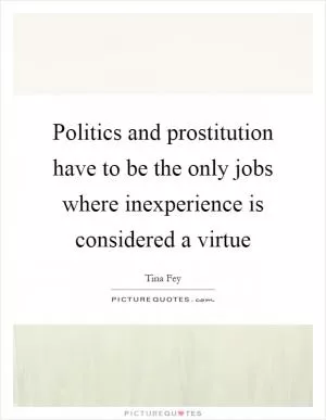 Politics and prostitution have to be the only jobs where inexperience is considered a virtue Picture Quote #1