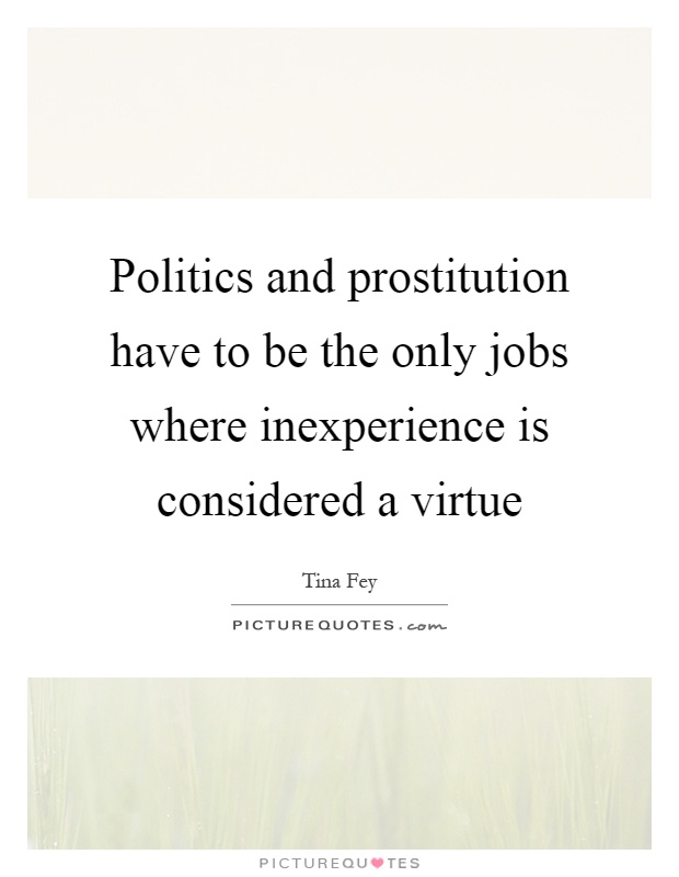 Politics and prostitution have to be the only jobs where inexperience is considered a virtue Picture Quote #1
