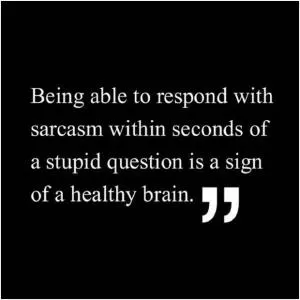 Being able to respond with sarcasm within seconds of a stupid question is a sign of a healthy brain Picture Quote #1