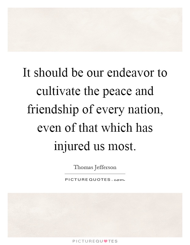 It should be our endeavor to cultivate the peace and friendship of every nation, even of that which has injured us most Picture Quote #1