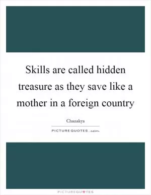 Skills are called hidden treasure as they save like a mother in a foreign country Picture Quote #1
