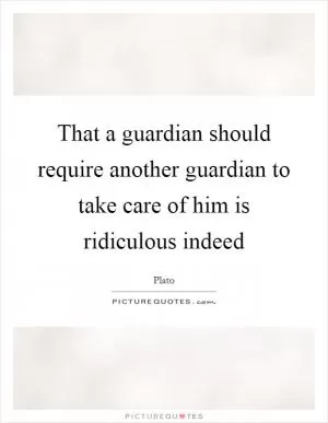 That a guardian should require another guardian to take care of him is ridiculous indeed Picture Quote #1