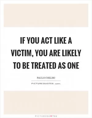 If you act like a victim, you are likely to be treated as one Picture Quote #1