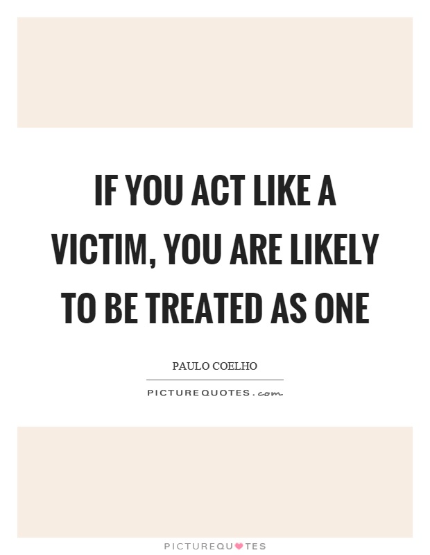 If you act like a victim, you are likely to be treated as one Picture Quote #1