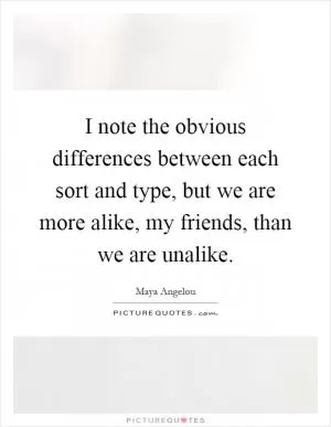 I note the obvious differences between each sort and type, but we are more alike, my friends, than we are unalike Picture Quote #1