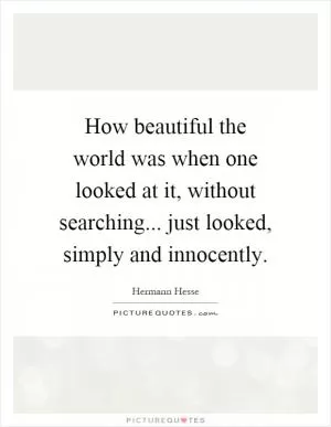 How beautiful the world was when one looked at it, without searching... just looked, simply and innocently Picture Quote #1