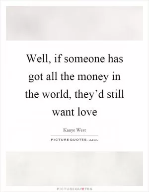 Well, if someone has got all the money in the world, they’d still want love Picture Quote #1