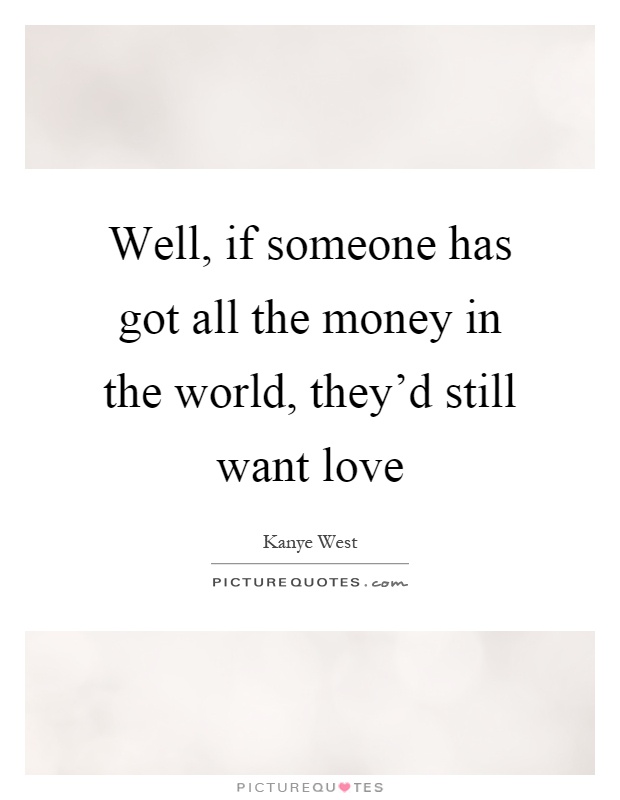 Well, if someone has got all the money in the world, they'd still want love Picture Quote #1