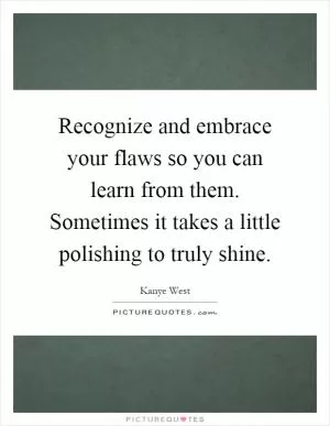 Recognize and embrace your flaws so you can learn from them. Sometimes it takes a little polishing to truly shine Picture Quote #1