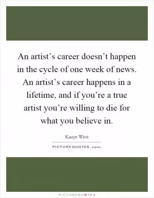 An artist’s career doesn’t happen in the cycle of one week of news. An artist’s career happens in a lifetime, and if you’re a true artist you’re willing to die for what you believe in Picture Quote #1